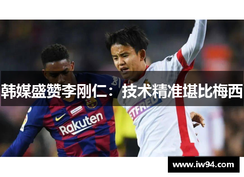 韩媒盛赞李刚仁：技术精准堪比梅西